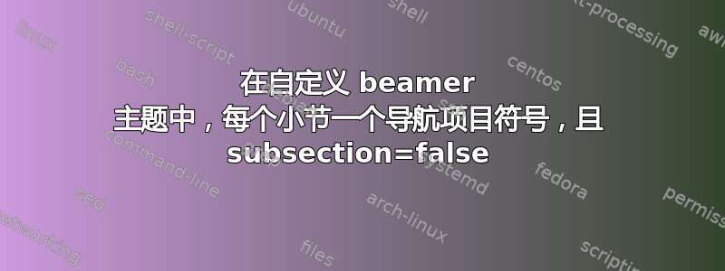 在自定义 beamer 主题中，每个小节一个导航项目符号，且 subsection=false