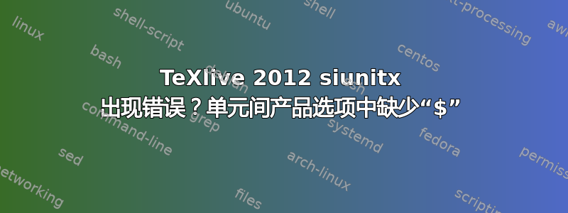 TeXlive 2012 siunitx 出现错误？单元间产品选项中缺少“$”