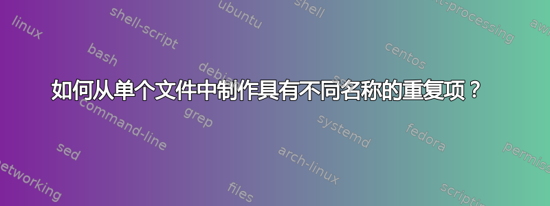 如何从单个文件中制作具有不同名称的重复项？ 