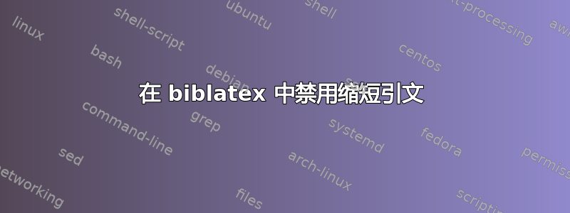 在 biblatex 中禁用缩短引文