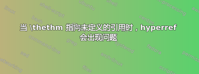 当 \thethm 指向未定义的引用时，hyperref 会出现问题