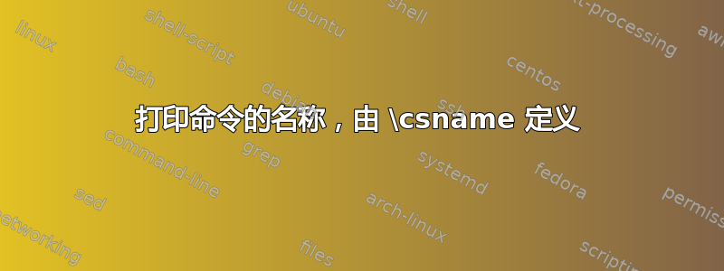 打印命令的名称，由 \csname 定义