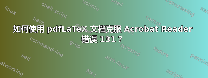 如何使用 pdfLaTeX 文档克服 Acrobat Reader 错误 131？