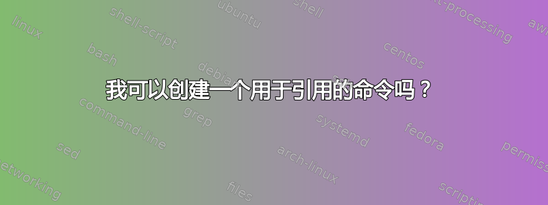 我可以创建一个用于引用的命令吗？