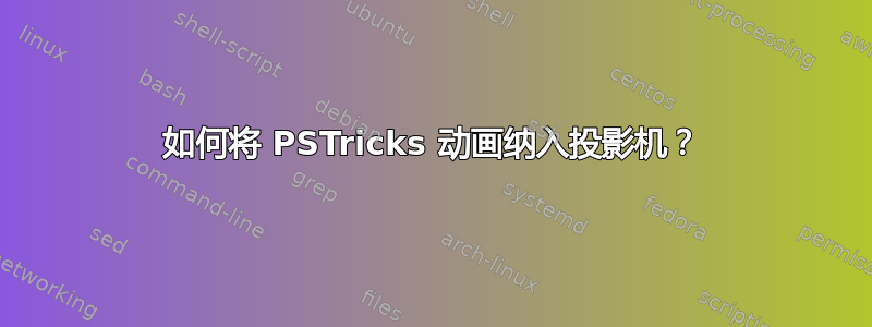 如何将 PSTricks 动画纳入投影机？