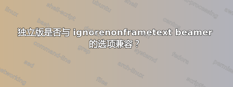 独立版是否与 ignorenonframetext beamer 的选项兼容？