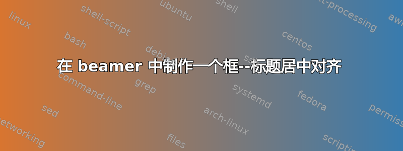 在 beamer 中制作一个框--标题居中对齐