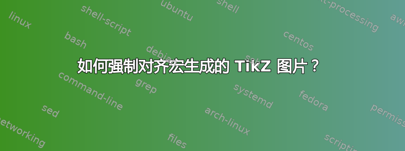 如何强制对齐宏生成的 TikZ 图片？