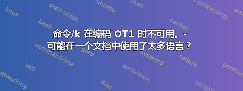 命令/k 在编码 OT1 时不可用。- 可能在一个文档中使用了太多语言？