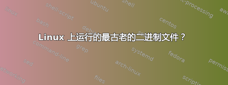 Linux 上运行的最古老的二进制文件？