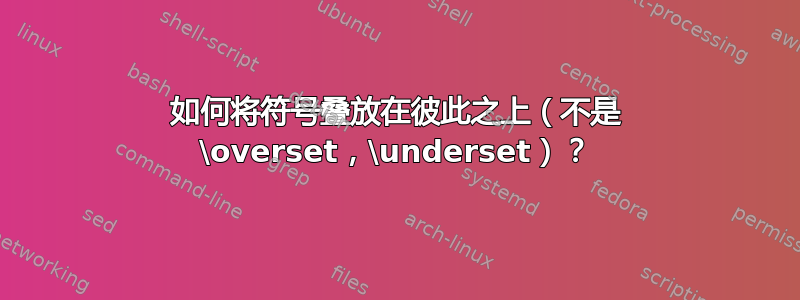 如何将符号叠放在彼此之上（不是 \overset，\underset）？