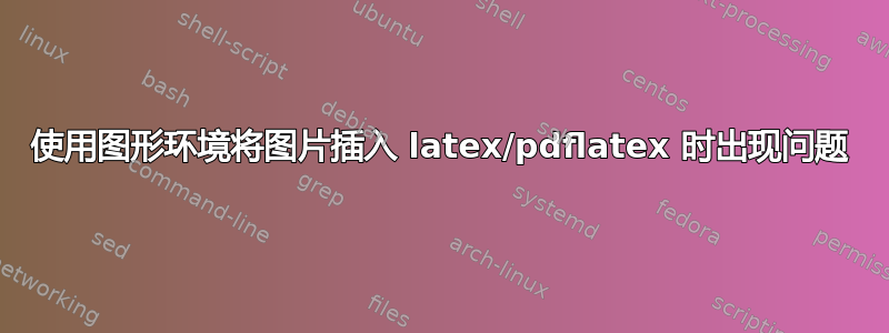 使用图形环境将图片插入 latex/pdflatex 时出现问题