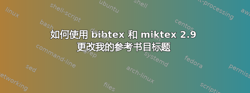 如何使用 bibtex 和 miktex 2.9 更改我的参考书目标题