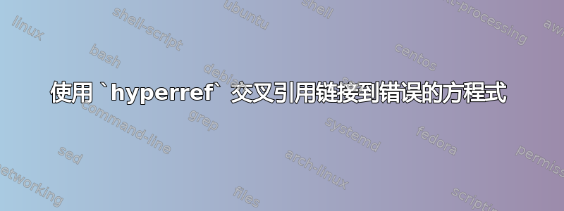 使用 `hyperref` 交叉引用链接到错误的方程式