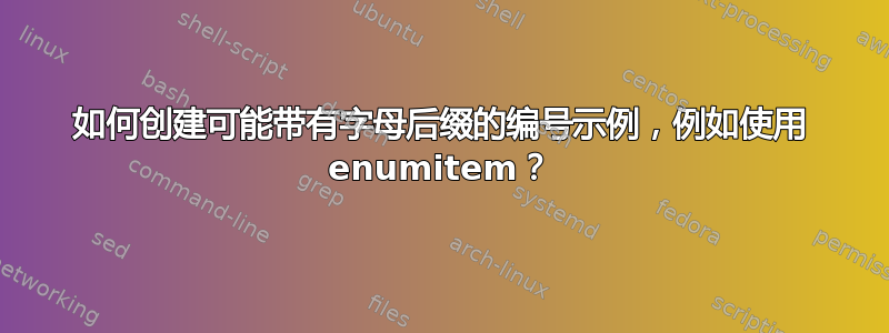 如何创建可能带有字母后缀的编号示例，例如使用 enumitem？