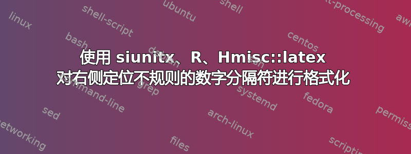 使用 siunitx、R、Hmisc::latex 对右侧定位不规则的数字分隔符进行格式化