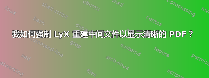 我如何强制 LyX 重建中间文件以显示清晰的 PDF？