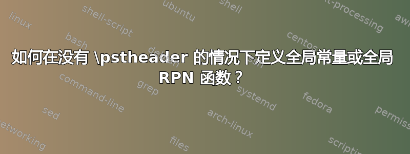 如何在没有 \pstheader 的情况下定义全局常量或全局 RPN 函数？