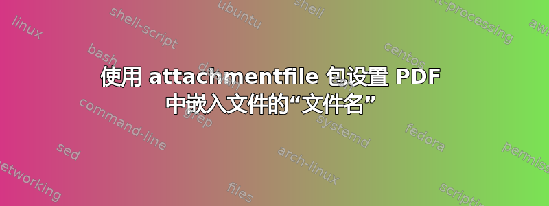 使用 attachmentfile 包设置 PDF 中嵌入文件的“文件名”