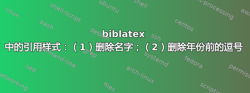 biblatex 中的引用样式：（1）删除名字；（2）删除年份前的逗号