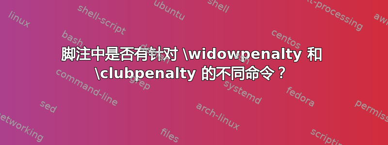 脚注中是否有针对 \widowpenalty 和 \clubpenalty 的不同命令？