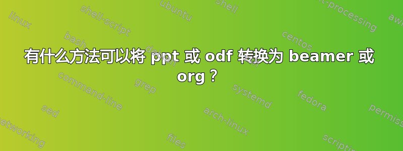 有什么方法可以将 ppt 或 odf 转换为 beamer 或 org？