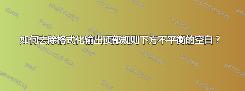 如何去除格式化输出顶部规则下方不平衡的空白？