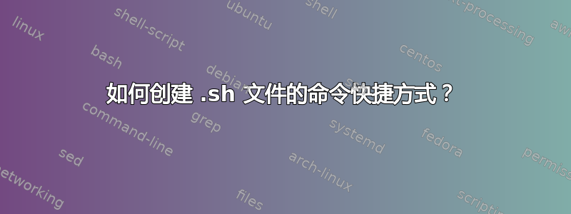 如何创建 .sh 文件的命令快捷方式？