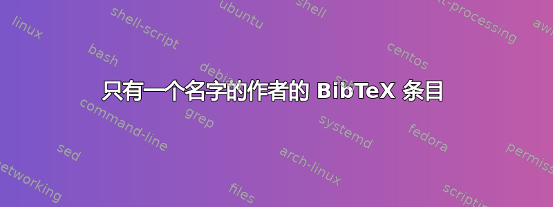 只有一个名字的作者的 BibTeX 条目