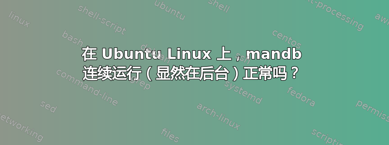 在 Ubuntu Linux 上，mandb 连续运行（显然在后台）正常吗？