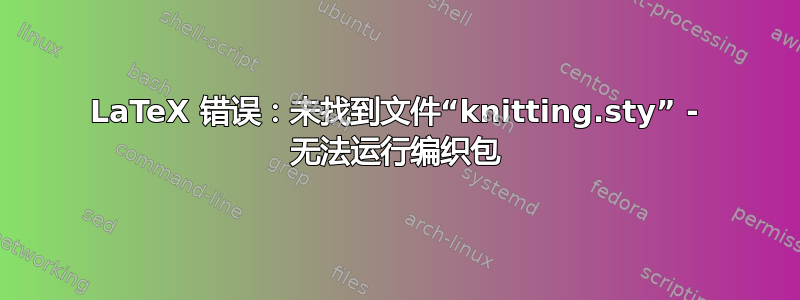 LaTeX 错误：未找到文件“knitting.sty” - 无法运行编织包