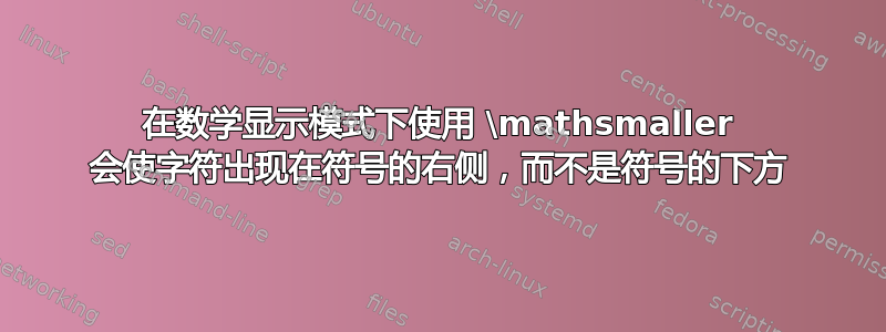 在数学显示模式下使用 \mathsmaller 会使字符出现在符号的右侧，而不是符号的下方