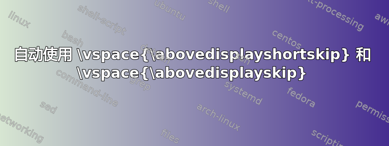 自动使用 \vspace{\abovedisplayshortskip} 和 \vspace{\abovedisplayskip}