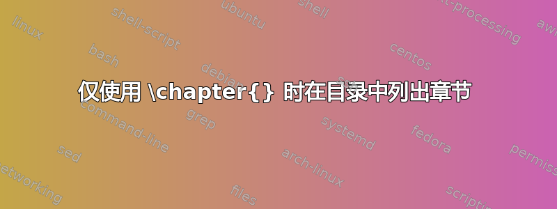 仅使用 \chapter{} 时在目录中列出章节