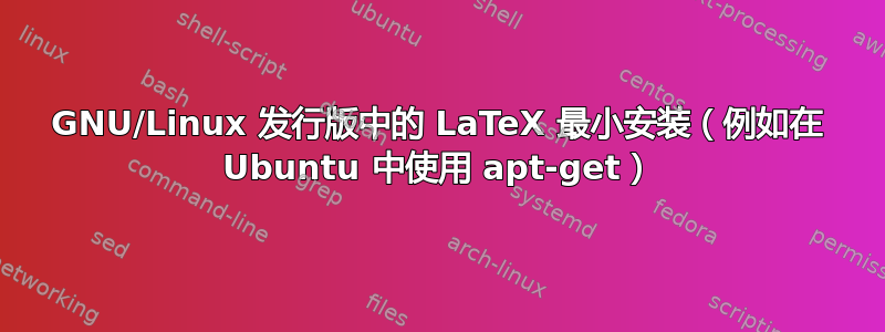 GNU/Linux 发行版中的 LaTeX 最小安装（例如在 Ubuntu 中使用 apt-get）