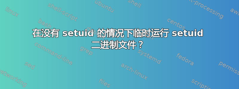 在没有 setuid 的情况下临时运行 setuid 二进制文件？