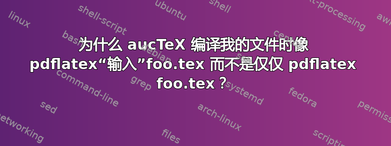 为什么 aucTeX 编译我的文件时像 pdflatex“输入”foo.tex 而不是仅仅 pdflatex foo.tex？