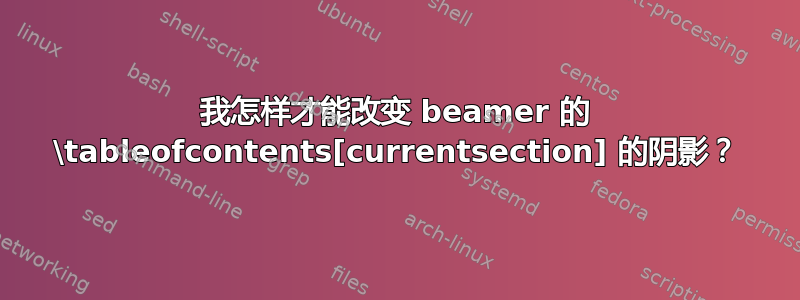 我怎样才能改变 beamer 的 \tableofcontents[currentsection] 的阴影？