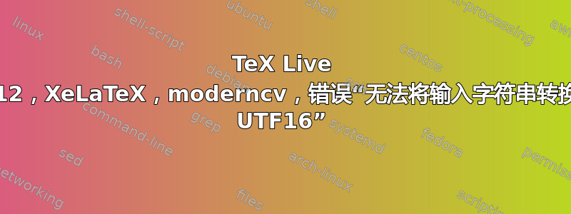 TeX Live 2012，XeLaTeX，moderncv，错误“无法将输入字符串转换为 UTF16”