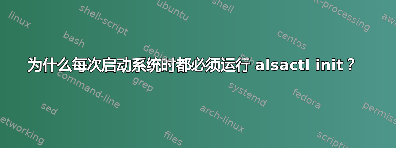 为什么每次启动系统时都必须运行 alsactl init？ 