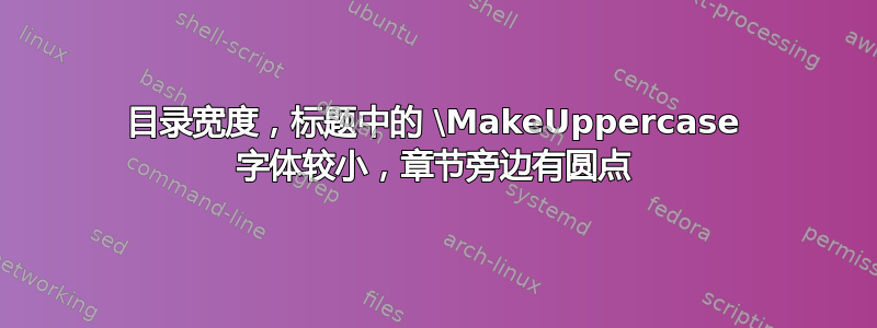 目录宽度，标题中的 \MakeUppercase 字体较小，章节旁边有圆点