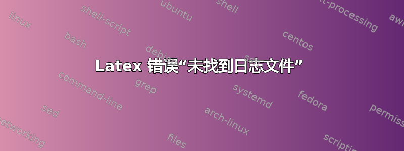 Latex 错误“未找到日志文件”