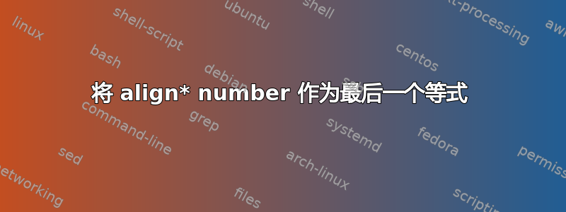 将 align* number 作为最后一个等式