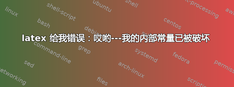 latex 给我错误：哎哟---我的内部常量已被破坏