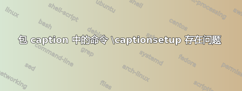 包 caption 中的命令 \captionsetup 存在问题