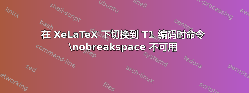 在 XeLaTeX 下切换到 T1 编码时命令 \nobreakspace 不可用