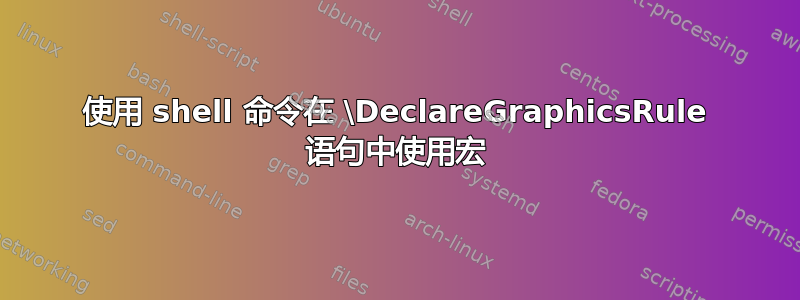 使用 shell 命令在 \DeclareGraphicsRule 语句中使用宏