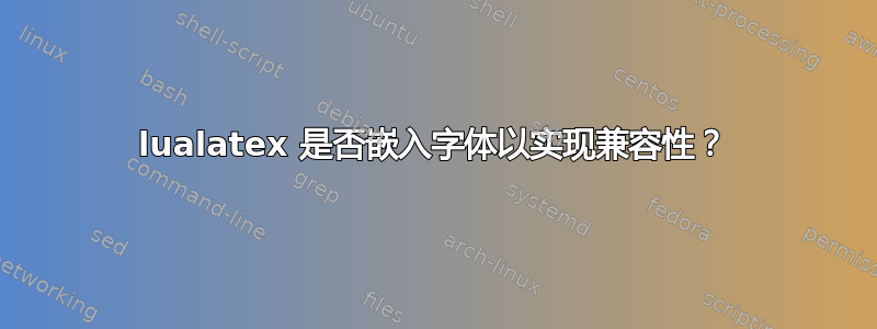 lualatex 是否嵌入字体以实现兼容性？