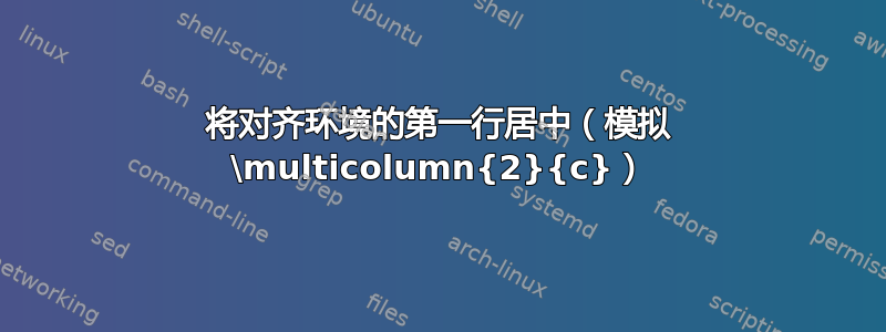 将对齐环境的第一行居中（模拟 \multicolumn{2}{c}）