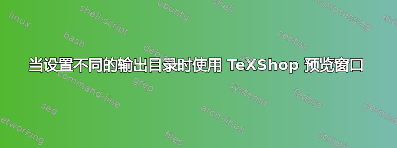 当设置不同的输出目录时使用 TeXShop 预览窗口